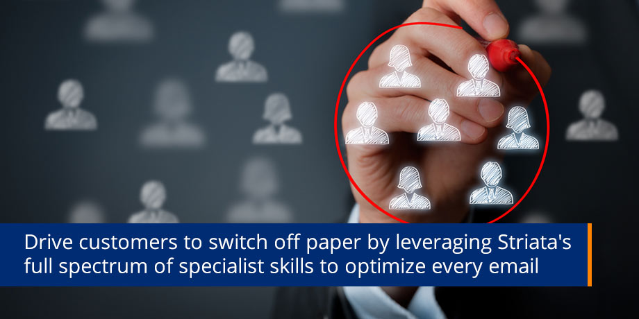 Drive Customers To Switch Off Paper By Leveraging Striatas Full Spectrum Of Specialist Skills To Optimize Every Email Drive Customers To Switch Off Paper By Leveraging Striatas Full Spectrum Of Specialist Skills To Optimize Every Email