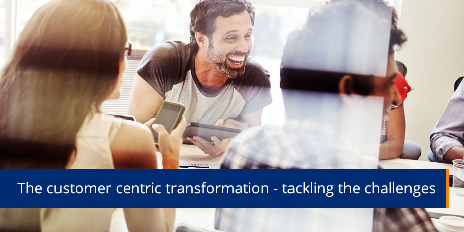 Transforming to a customer centric approach is easier said than done