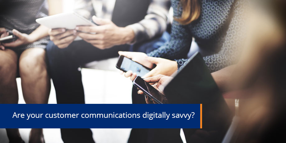 Your customers are all digitally-savvy, your communications should be too