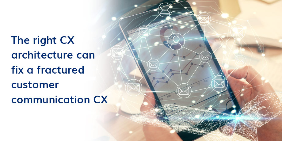 The Right CX Architecture Can Fix A Fractured Customer Communication CX