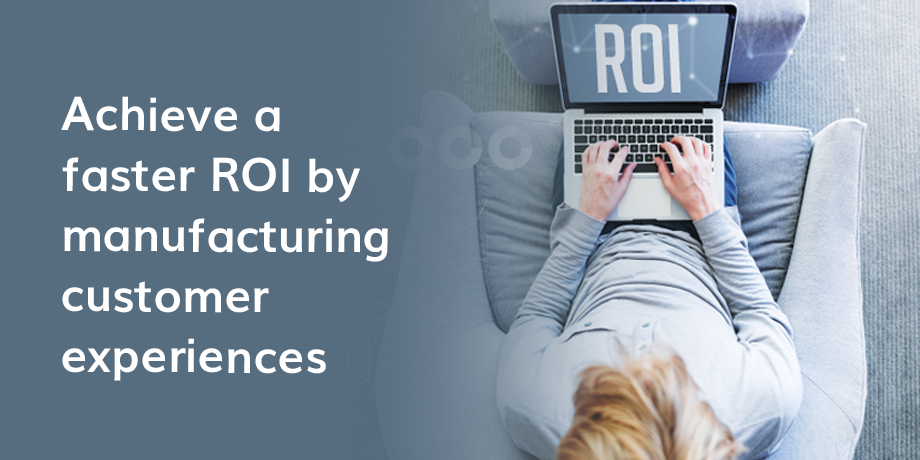 Achieve A Faster ROI By Manufacturing Customer Experiences