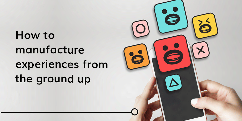 How To Manufacture Experiences From The Ground Up