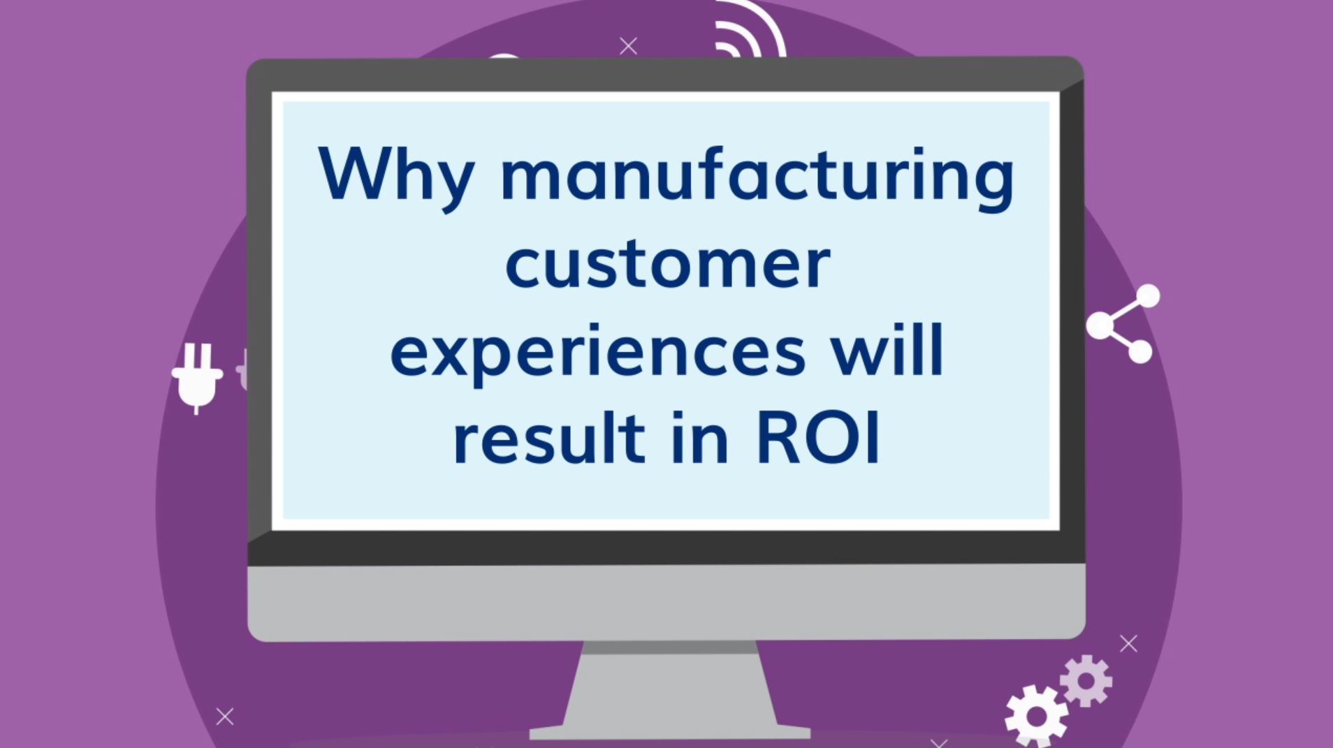 Why manufacturing customer experiences will result in a faster ROI