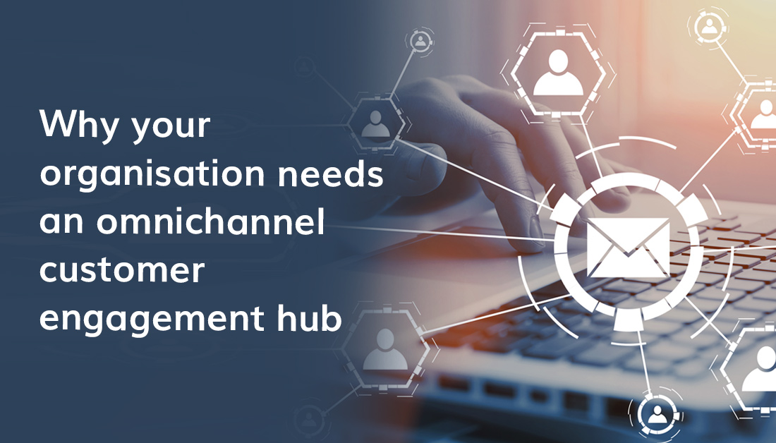 Why Your Organisation Needs An Omnichannel Customer Engagement Hub